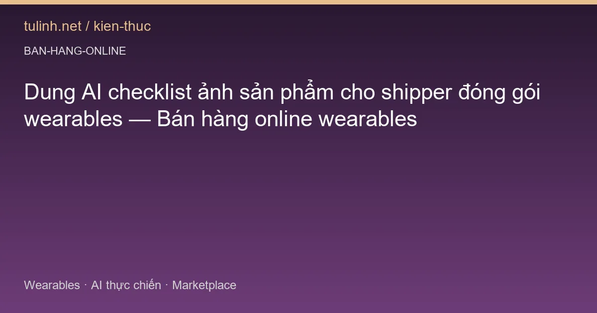 Dung AI checklist ảnh sản phẩm cho shipper đóng gói wearables — Bán hàng online wearables