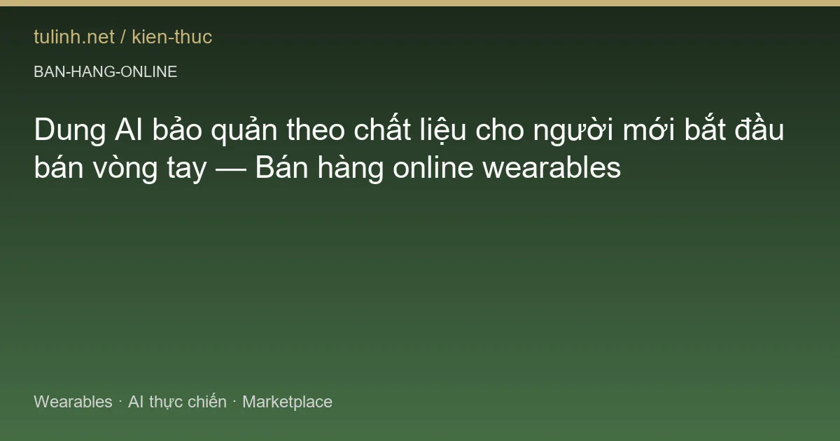 Dung AI bảo quản theo chất liệu cho người mới bắt đầu bán vòng tay — Bán hàng online wearables