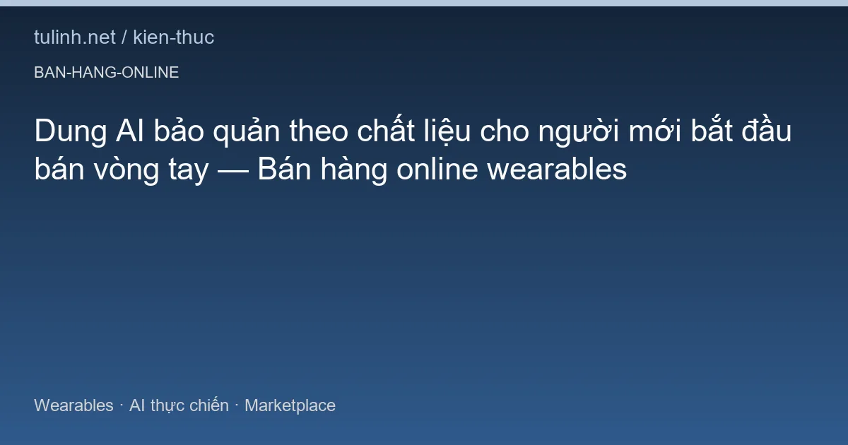 Dung AI bảo quản theo chất liệu cho người mới bắt đầu bán vòng tay — Bán hàng online wearables