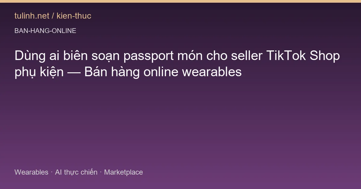 Dùng ai biên soạn passport món cho seller TikTok Shop phụ kiện — Bán hàng online wearables