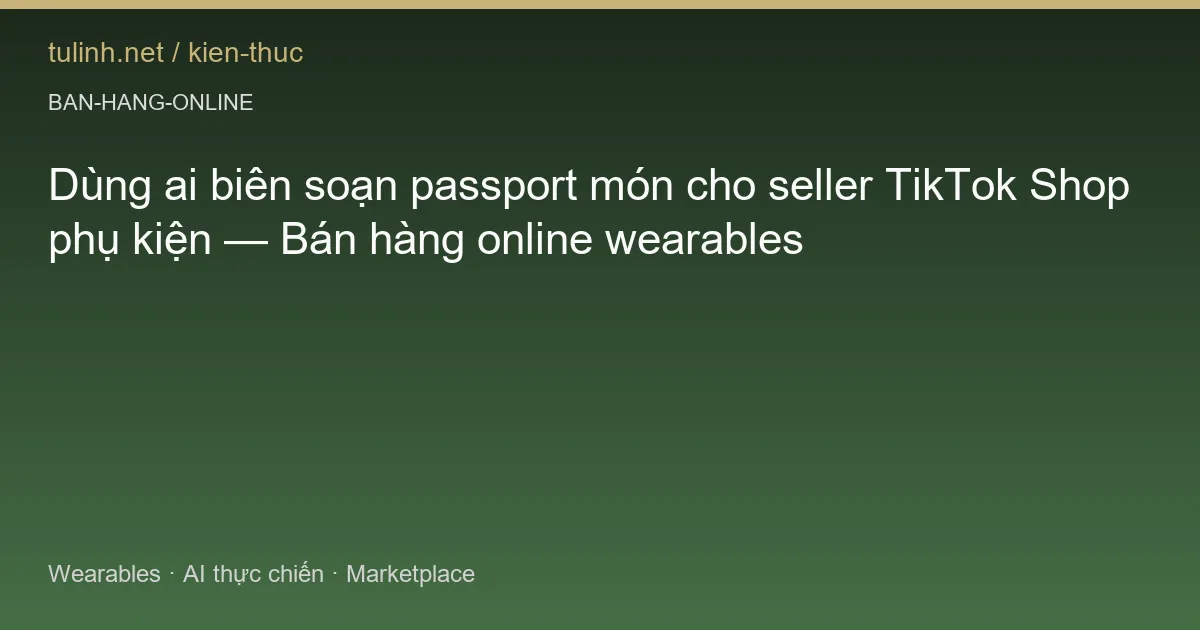Dùng ai biên soạn passport món cho seller TikTok Shop phụ kiện — Bán hàng online wearables