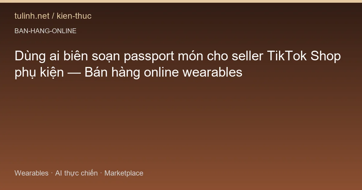 Dùng ai biên soạn passport món cho seller TikTok Shop phụ kiện — Bán hàng online wearables