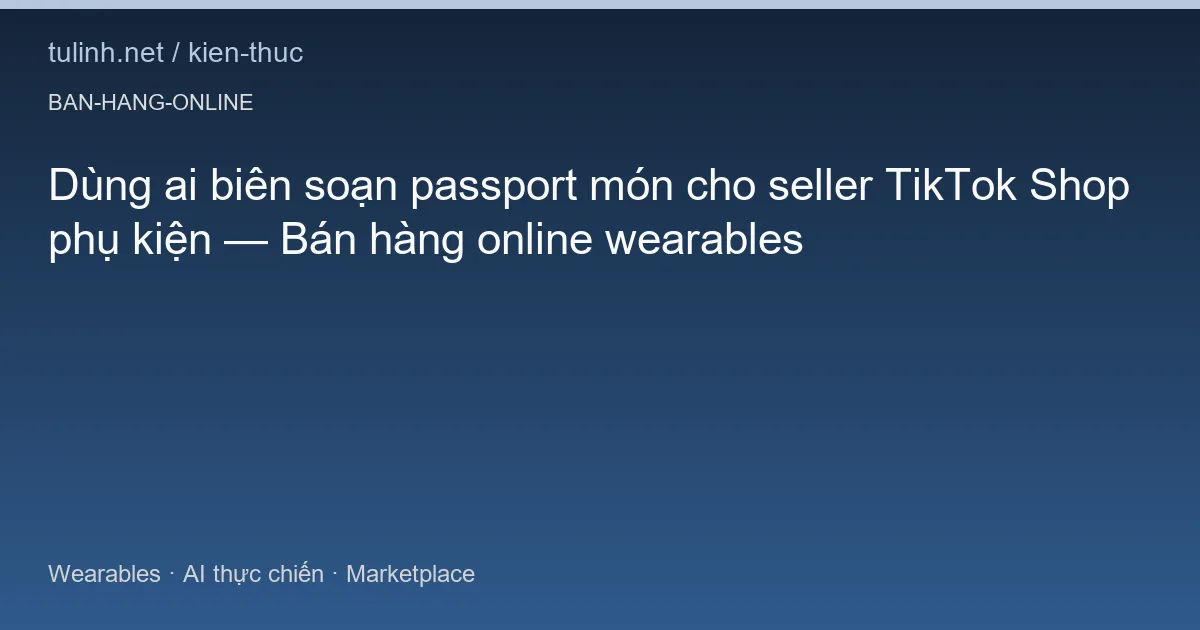 Dùng ai biên soạn passport món cho seller TikTok Shop phụ kiện — Bán hàng online wearables