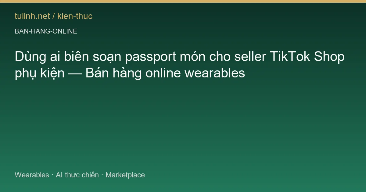 Dùng ai biên soạn passport món cho seller TikTok Shop phụ kiện — Bán hàng online wearables