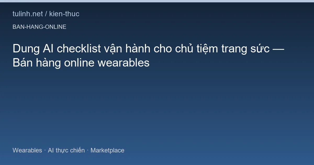 Dung AI checklist vận hành cho chủ tiệm trang sức — Bán hàng online wearables