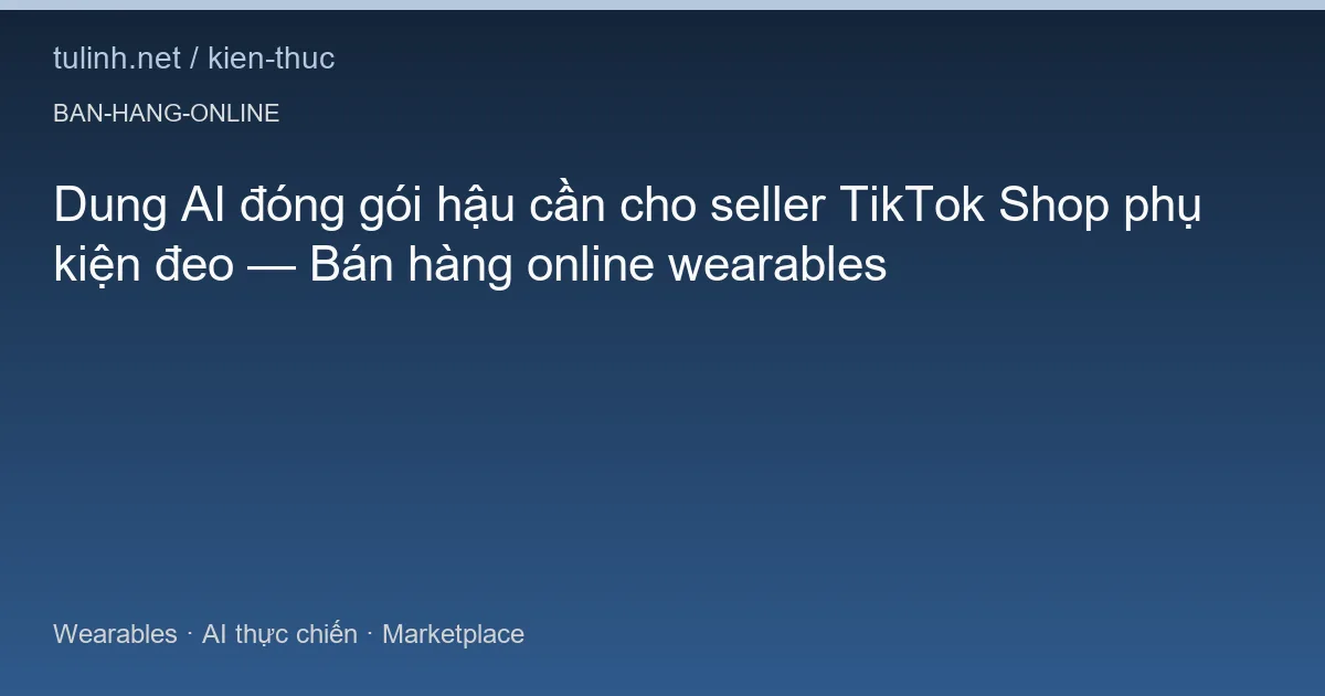 Dung AI đóng gói hậu cần cho seller TikTok Shop phụ kiện đeo — Bán hàng online wearables