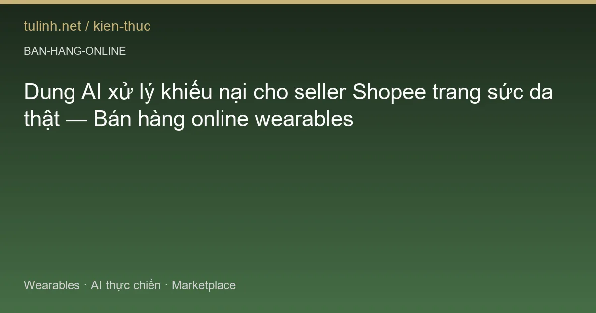 Dung AI xử lý khiếu nại cho seller Shopee trang sức da thật — Bán hàng online wearables