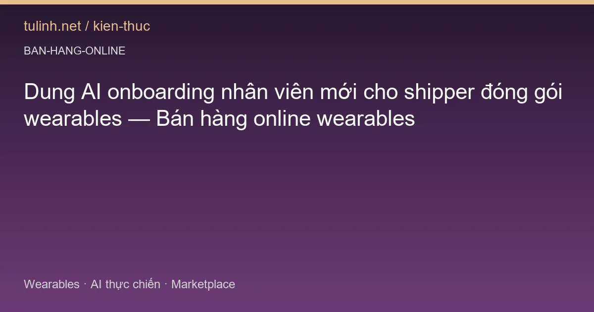 Dung AI onboarding nhân viên mới cho shipper đóng gói wearables — Bán hàng online wearables