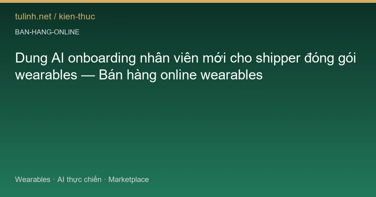 Dung AI onboarding nhân viên mới cho shipper đóng gói wearables — Bán hàng online wearables