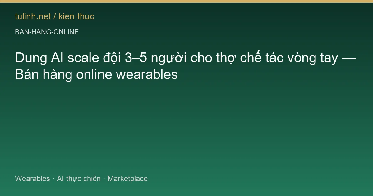 Dung AI scale đội 3–5 người cho thợ chế tác vòng tay — Bán hàng online wearables
