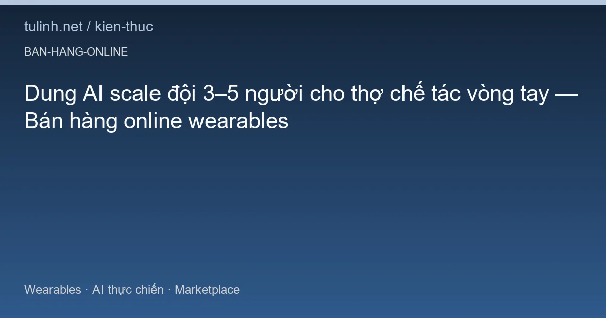 Dung AI scale đội 3–5 người cho thợ chế tác vòng tay — Bán hàng online wearables