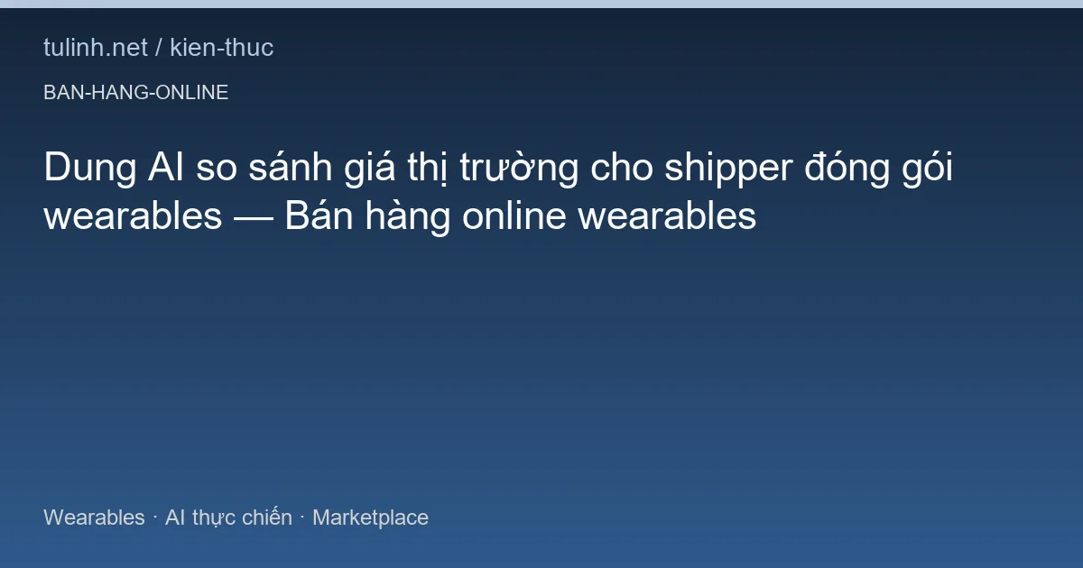 Dung AI so sánh giá thị trường cho shipper đóng gói wearables — Bán hàng online wearables