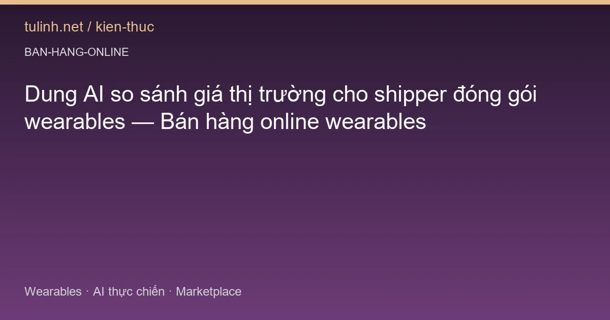 Dung AI so sánh giá thị trường cho shipper đóng gói wearables — Bán hàng online wearables