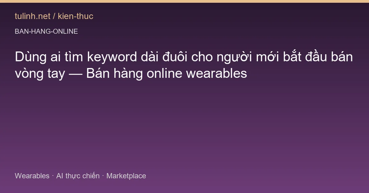Dùng ai tìm keyword dài đuôi cho người mới bắt đầu bán vòng tay — Bán hàng online wearables