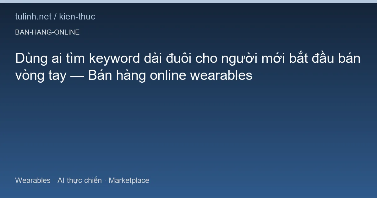 Dùng ai tìm keyword dài đuôi cho người mới bắt đầu bán vòng tay — Bán hàng online wearables