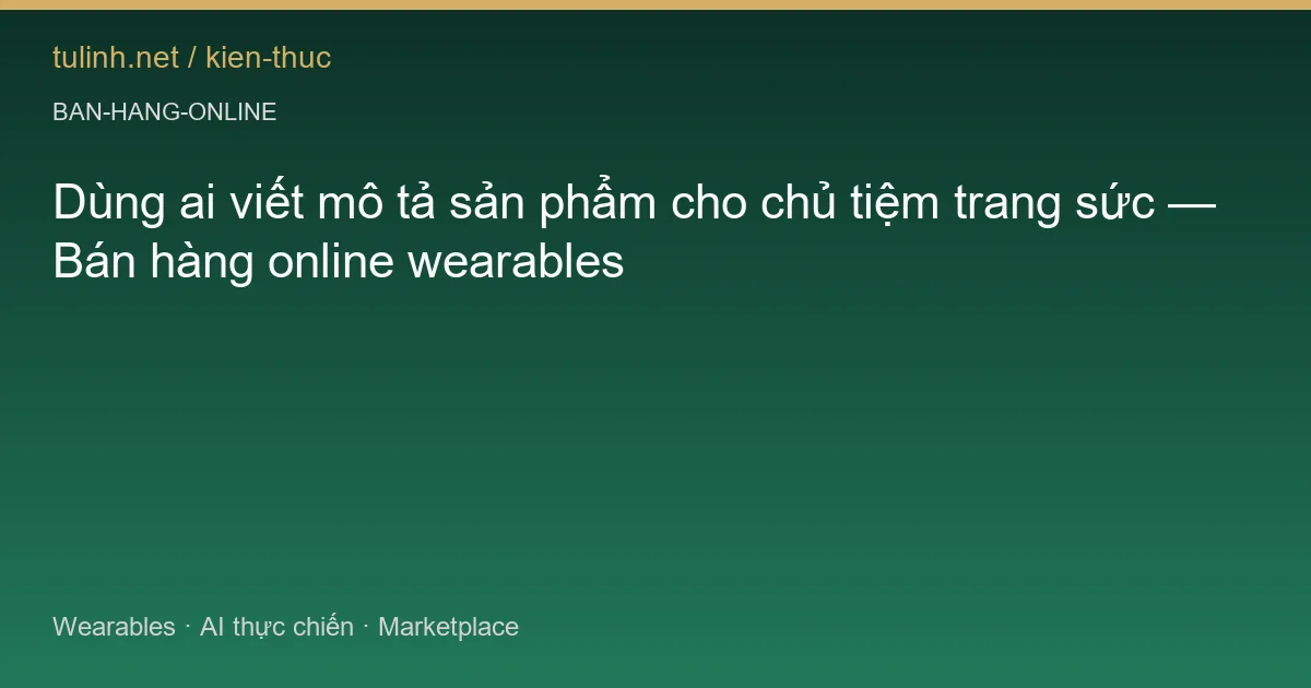 Dùng ai viết mô tả sản phẩm cho chủ tiệm trang sức — Bán hàng online wearables