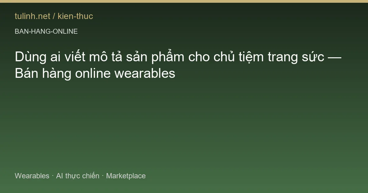 Dùng ai viết mô tả sản phẩm cho chủ tiệm trang sức — Bán hàng online wearables