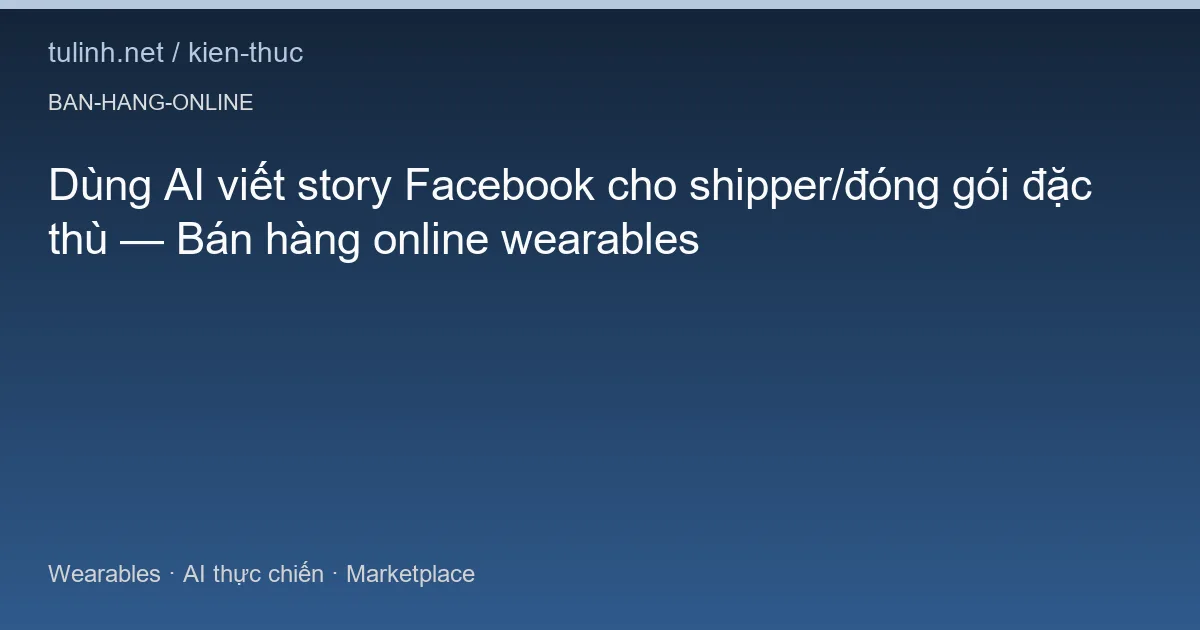Dùng AI viết story Facebook cho shipper/đóng gói đặc thù — Bán hàng online wearables
