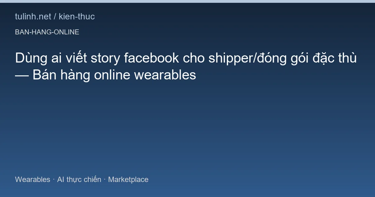 Dùng ai viết story facebook cho shipper/đóng gói đặc thù — Bán hàng online wearables