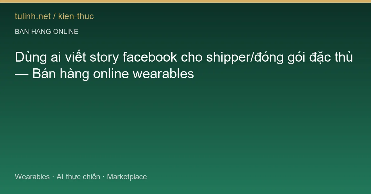Dùng ai viết story facebook cho shipper/đóng gói đặc thù — Bán hàng online wearables
