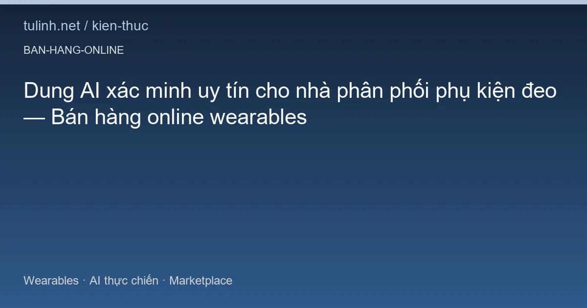 Dung AI xác minh uy tín cho nhà phân phối phụ kiện đeo — Bán hàng online wearables