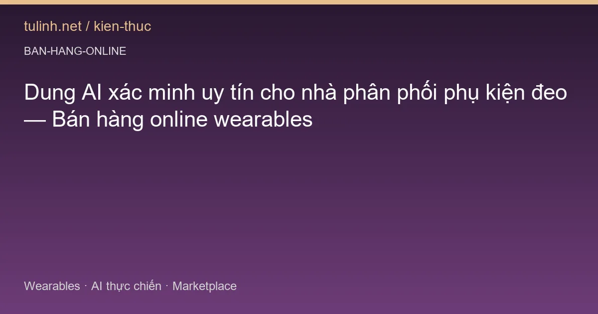 Dung AI xác minh uy tín cho nhà phân phối phụ kiện đeo — Bán hàng online wearables