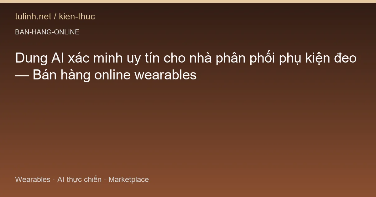 Dung AI xác minh uy tín cho nhà phân phối phụ kiện đeo — Bán hàng online wearables
