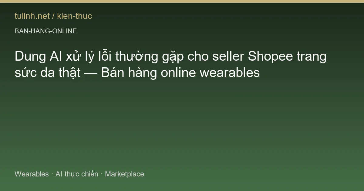 Dung AI xử lý lỗi thường gặp cho seller Shopee trang sức da thật — Bán hàng online wearables