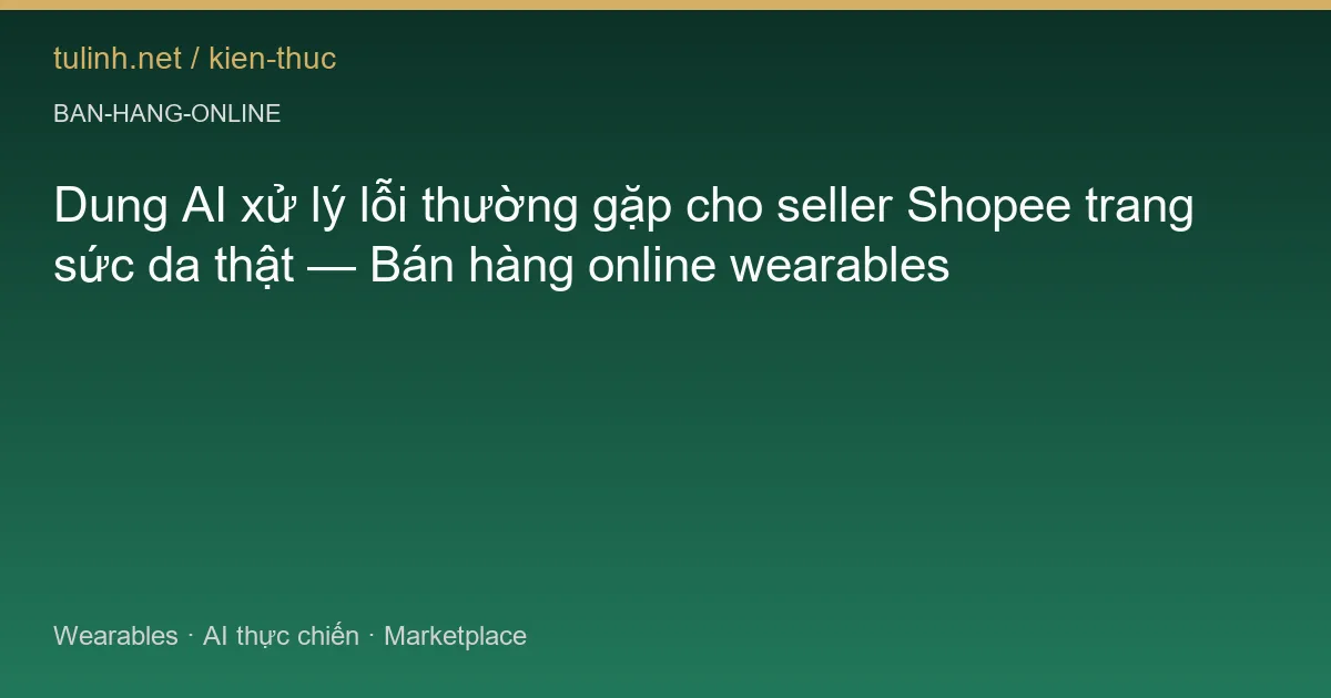 Dung AI xử lý lỗi thường gặp cho seller Shopee trang sức da thật — Bán hàng online wearables