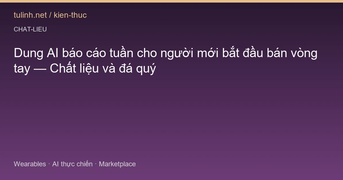 Dung AI báo cáo tuần cho người mới bắt đầu bán vòng tay — Chất liệu và đá quý