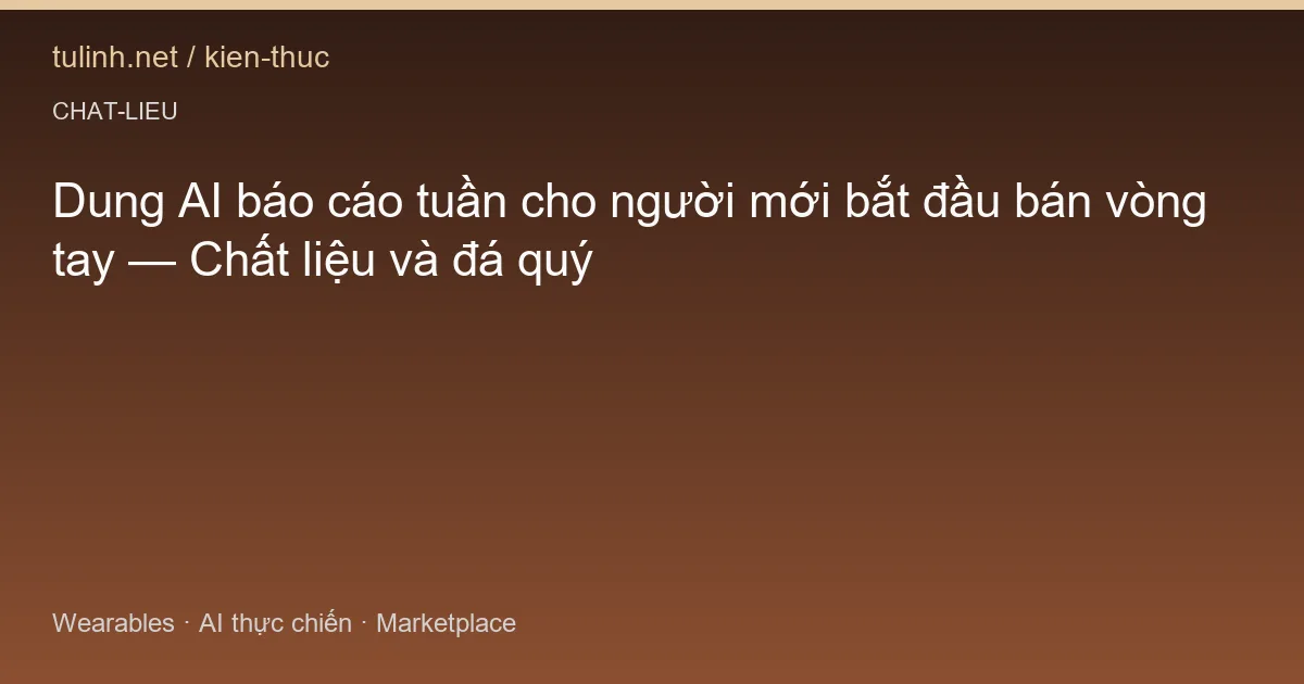 Dung AI báo cáo tuần cho người mới bắt đầu bán vòng tay — Chất liệu và đá quý