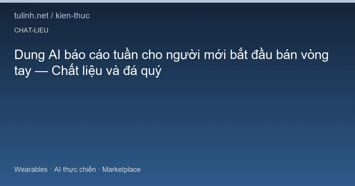 Dung AI báo cáo tuần cho người mới bắt đầu bán vòng tay — Chất liệu và đá quý