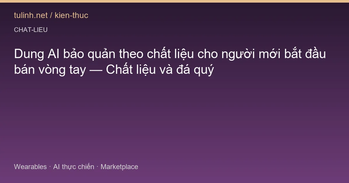 Dung AI bảo quản theo chất liệu cho người mới bắt đầu bán vòng tay — Chất liệu và đá quý