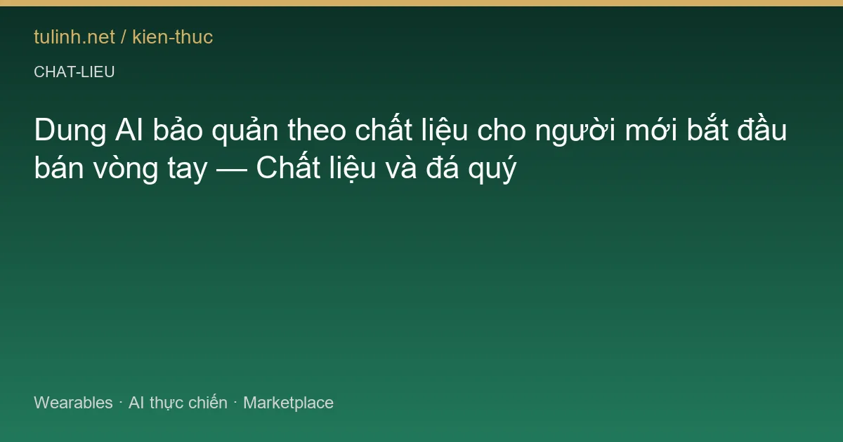 Dung AI bảo quản theo chất liệu cho người mới bắt đầu bán vòng tay — Chất liệu và đá quý