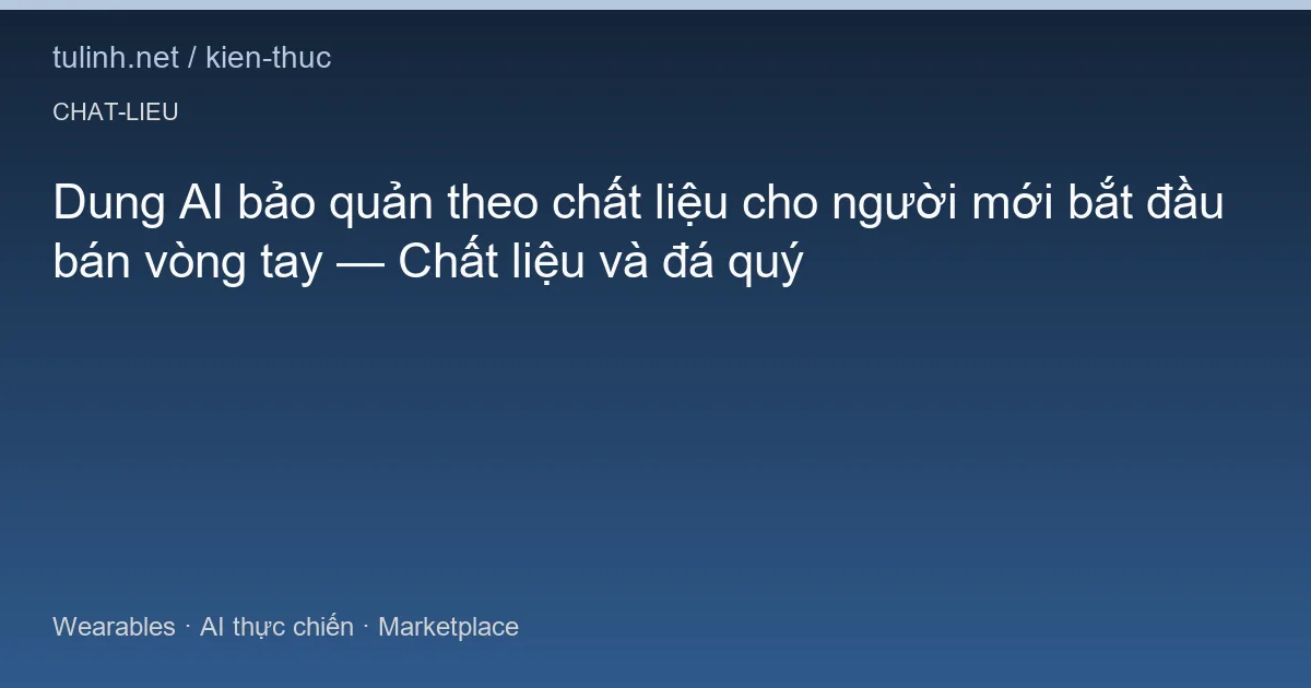 Dung AI bảo quản theo chất liệu cho người mới bắt đầu bán vòng tay — Chất liệu và đá quý
