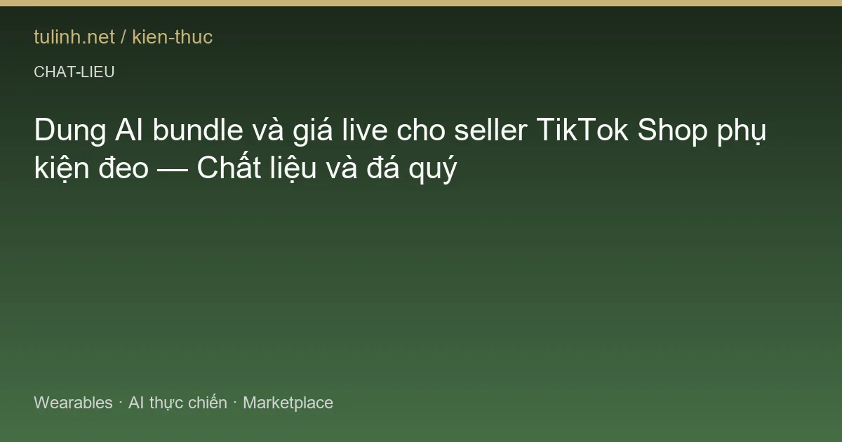 Dung AI bundle và giá live cho seller TikTok Shop phụ kiện đeo — Chất liệu và đá quý