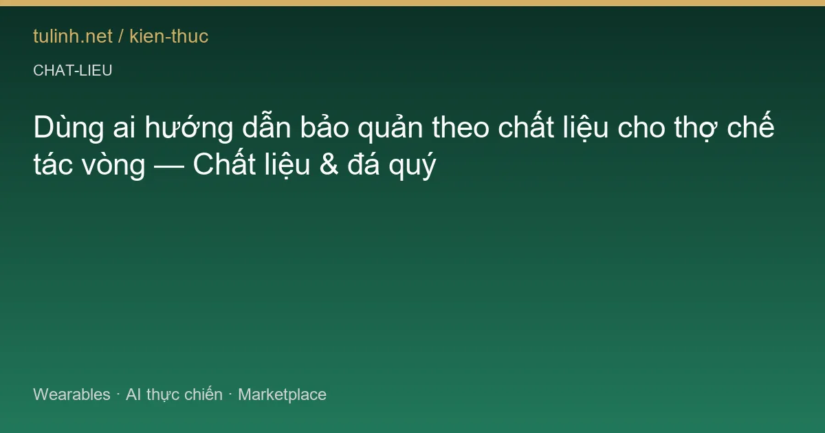 Dùng ai hướng dẫn bảo quản theo chất liệu cho thợ chế tác vòng — Chất liệu & đá quý