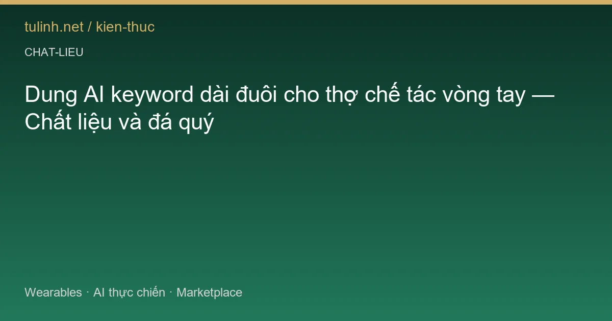 Dung AI keyword dài đuôi cho thợ chế tác vòng tay — Chất liệu và đá quý