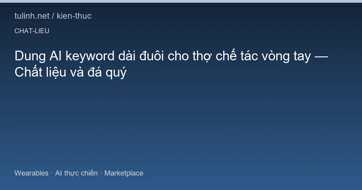 Dung AI keyword dài đuôi cho thợ chế tác vòng tay — Chất liệu và đá quý