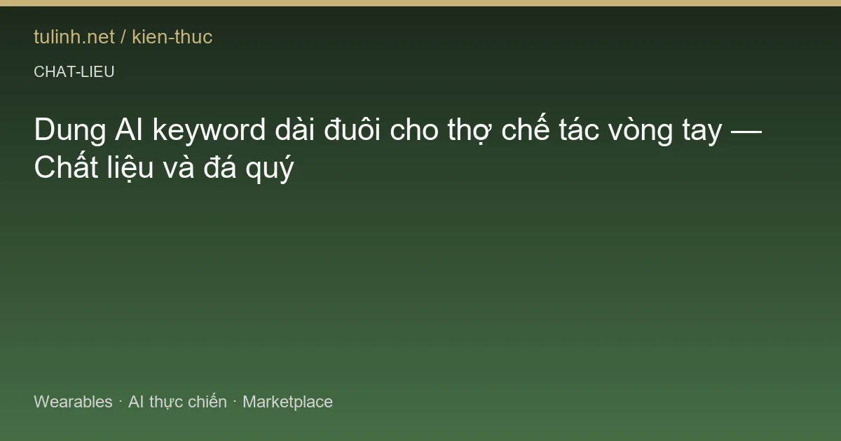 Dung AI keyword dài đuôi cho thợ chế tác vòng tay — Chất liệu và đá quý