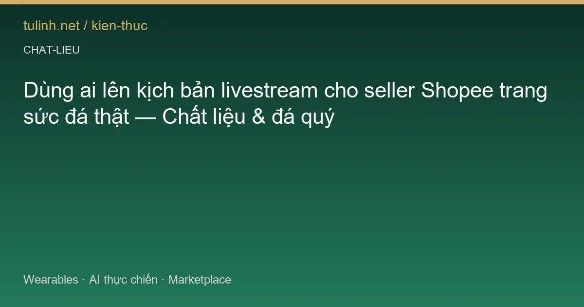 Dùng ai lên kịch bản livestream cho seller Shopee trang sức đá thật — Chất liệu & đá quý