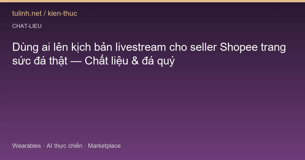 Dùng ai lên kịch bản livestream cho seller Shopee trang sức đá thật — Chất liệu & đá quý