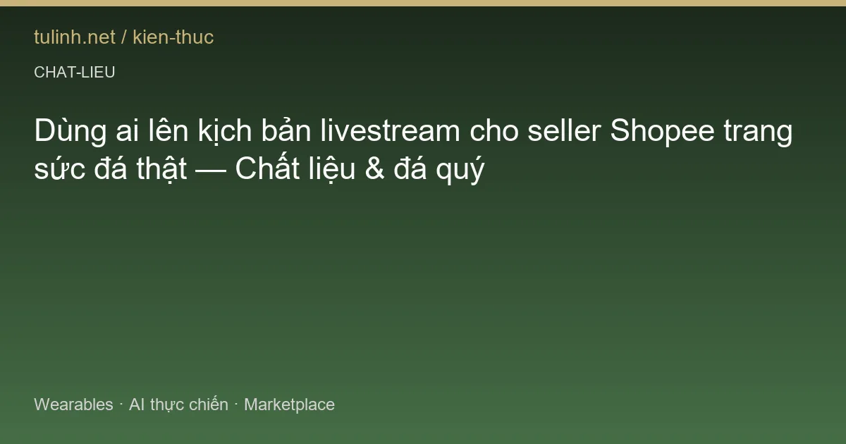 Dùng ai lên kịch bản livestream cho seller Shopee trang sức đá thật — Chất liệu & đá quý