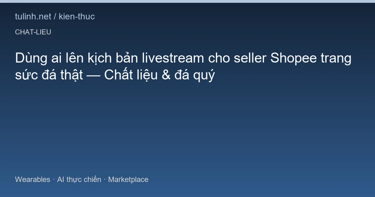 Dùng ai lên kịch bản livestream cho seller Shopee trang sức đá thật — Chất liệu & đá quý