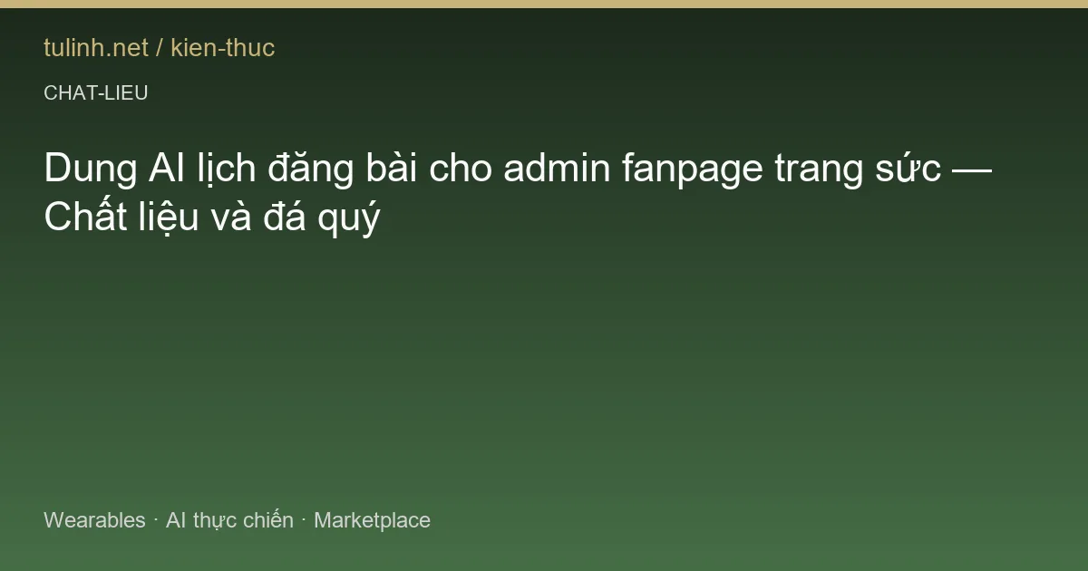 Dung AI lịch đăng bài cho admin fanpage trang sức — Chất liệu và đá quý
