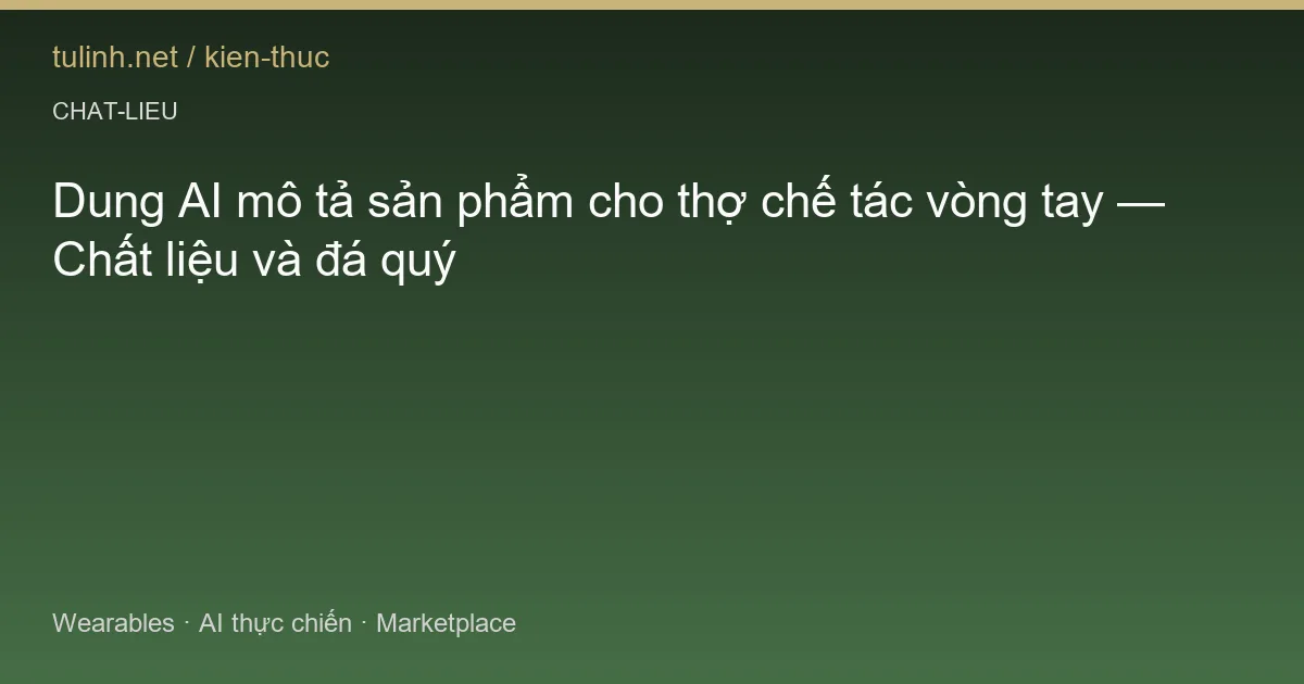 Dung AI mô tả sản phẩm cho thợ chế tác vòng tay — Chất liệu và đá quý