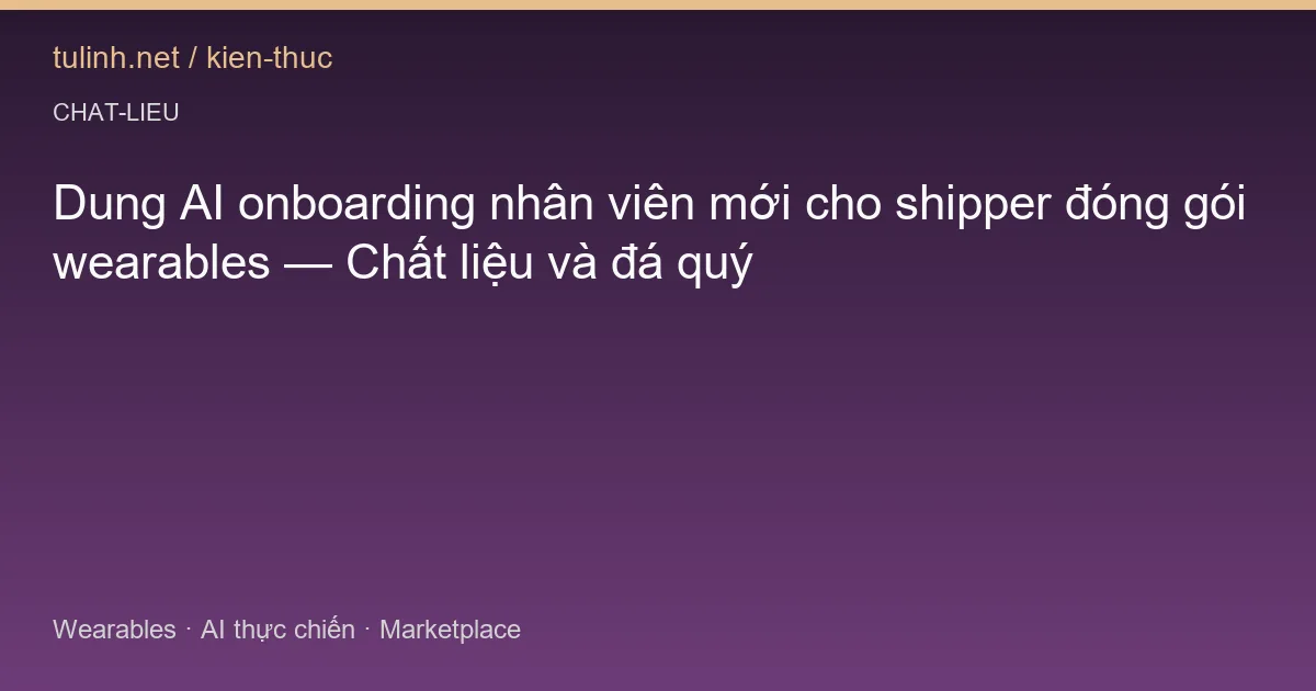 Dung AI onboarding nhân viên mới cho shipper đóng gói wearables — Chất liệu và đá quý