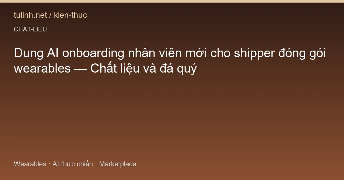 Dung AI onboarding nhân viên mới cho shipper đóng gói wearables — Chất liệu và đá quý