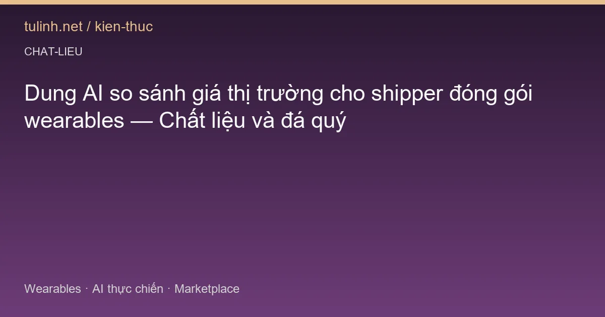 Dung AI so sánh giá thị trường cho shipper đóng gói wearables — Chất liệu và đá quý