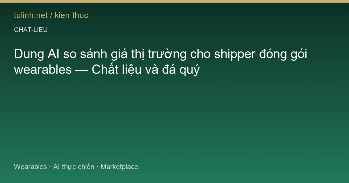 Dung AI so sánh giá thị trường cho shipper đóng gói wearables — Chất liệu và đá quý